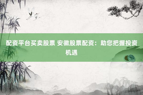 配资平台买卖股票 安徽股票配资：助您把握投资机遇