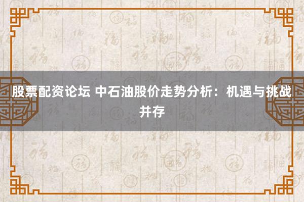 股票配资论坛 中石油股价走势分析：机遇与挑战并存