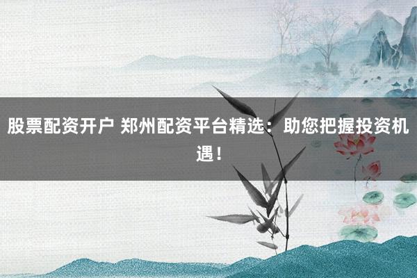 股票配资开户 郑州配资平台精选：助您把握投资机遇！