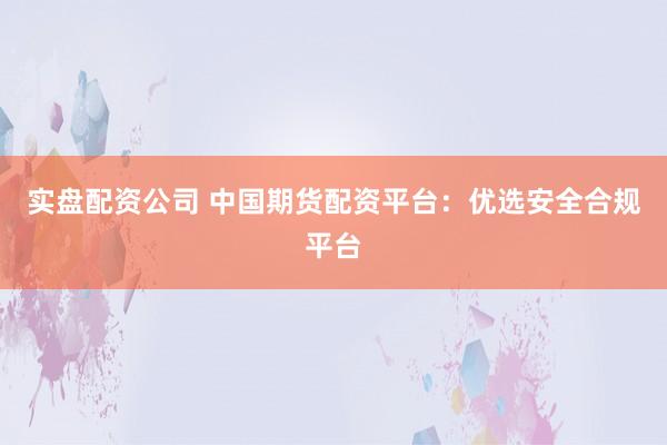 实盘配资公司 中国期货配资平台：优选安全合规平台