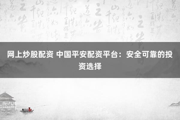 网上炒股配资 中国平安配资平台：安全可靠的投资选择