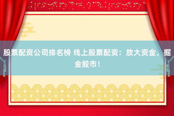 股票配资公司排名榜 线上股票配资：放大资金，掘金股市！