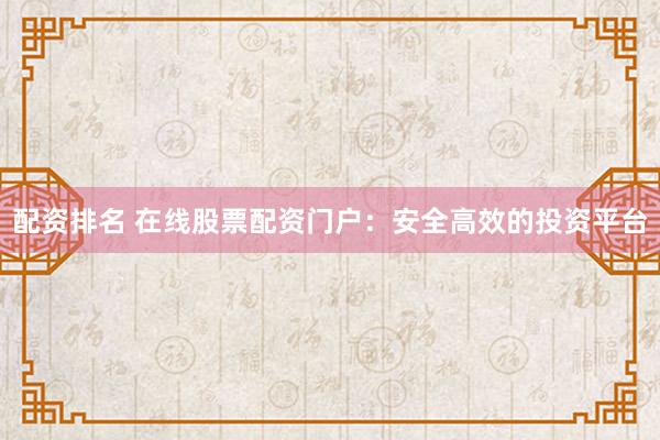 配资排名 在线股票配资门户：安全高效的投资平台