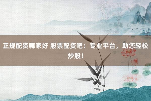 正规配资哪家好 股票配资吧：专业平台，助您轻松炒股！