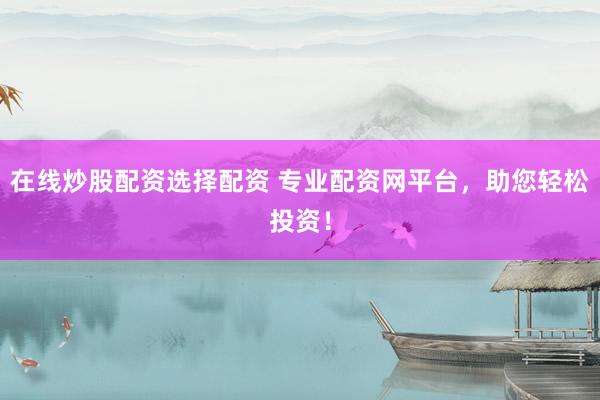 在线炒股配资选择配资 专业配资网平台，助您轻松投资！