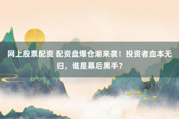 网上股票配资 配资盘爆仓潮来袭！投资者血本无归，谁是幕后黑手？