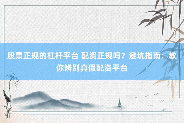 股票正规的杠杆平台 配资正规吗？避坑指南：教你辨别真假配资平台