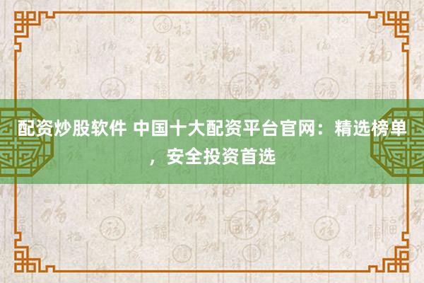 配资炒股软件 中国十大配资平台官网：精选榜单，安全投资首选