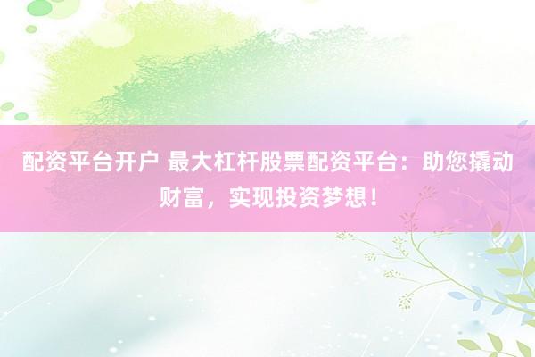 配资平台开户 最大杠杆股票配资平台：助您撬动财富，实现投资梦想！