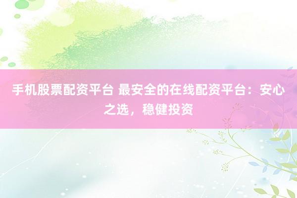 手机股票配资平台 最安全的在线配资平台：安心之选，稳健投资