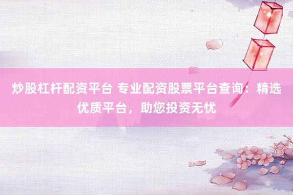 炒股杠杆配资平台 专业配资股票平台查询：精选优质平台，助您投资无忧