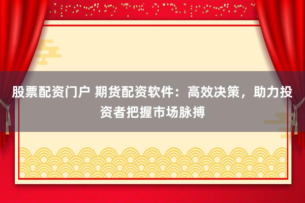 股票配资门户 期货配资软件：高效决策，助力投资者把握市场脉搏