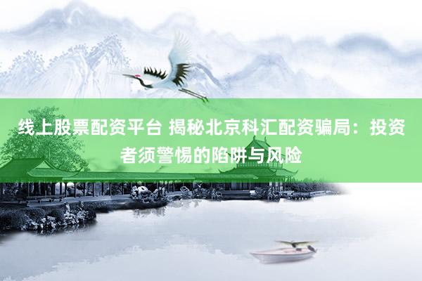 线上股票配资平台 揭秘北京科汇配资骗局：投资者须警惕的陷阱与风险