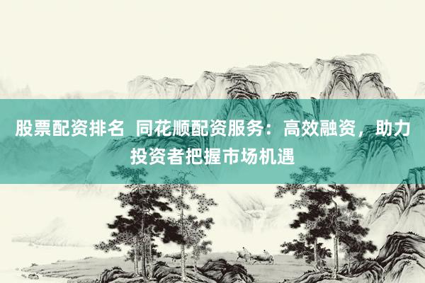 股票配资排名  同花顺配资服务：高效融资，助力投资者把握市场机遇