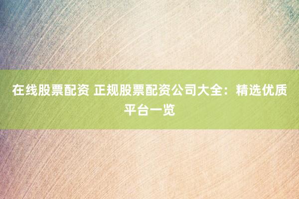 在线股票配资 正规股票配资公司大全：精选优质平台一览