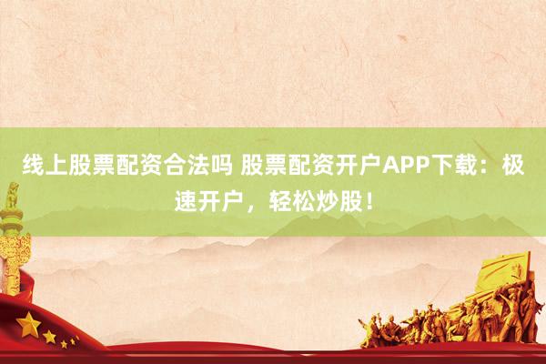 线上股票配资合法吗 股票配资开户APP下载：极速开户，轻松炒股！