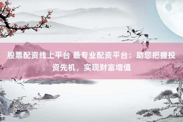 股票配资线上平台 最专业配资平台：助您把握投资先机，实现财富增值