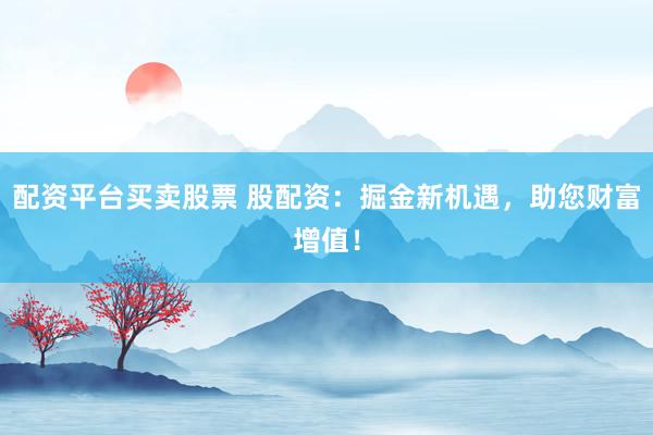 配资平台买卖股票 股配资：掘金新机遇，助您财富增值！