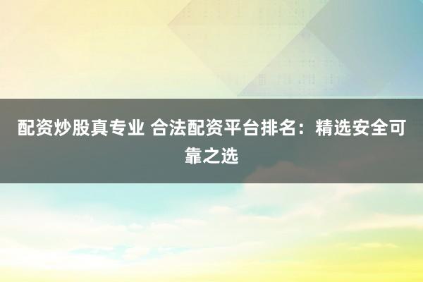 配资炒股真专业 合法配资平台排名：精选安全可靠之选