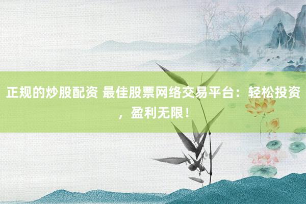 正规的炒股配资 最佳股票网络交易平台：轻松投资，盈利无限！