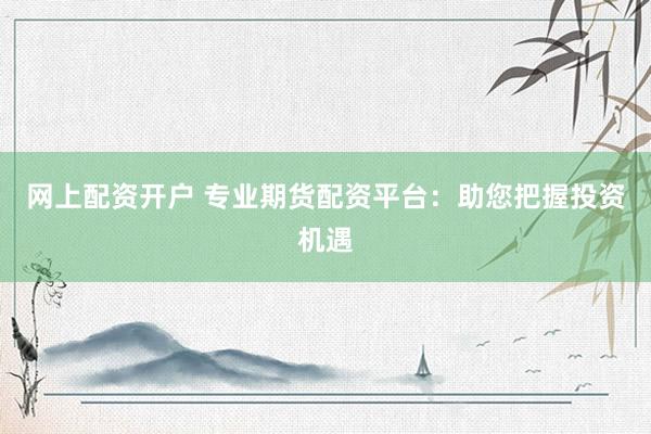 网上配资开户 专业期货配资平台：助您把握投资机遇