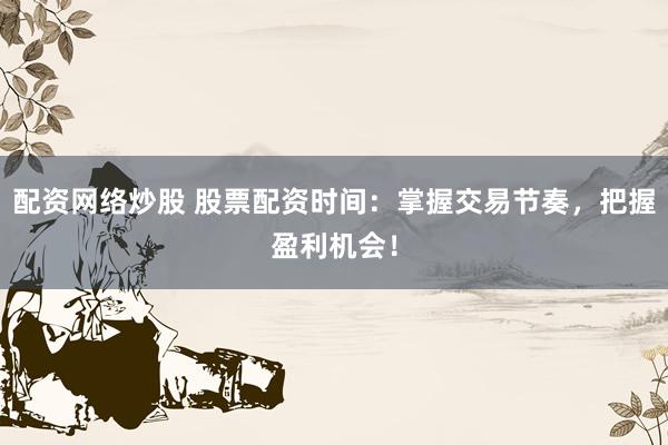 配资网络炒股 股票配资时间：掌握交易节奏，把握盈利机会！
