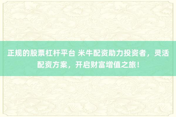 正规的股票杠杆平台 米牛配资助力投资者，灵活配资方案，开启财富增值之旅！