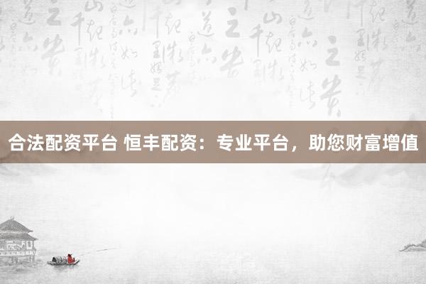 合法配资平台 恒丰配资：专业平台，助您财富增值