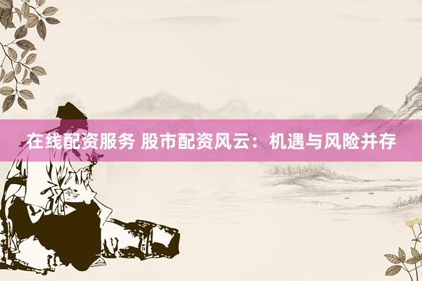 在线配资服务 股市配资风云：机遇与风险并存