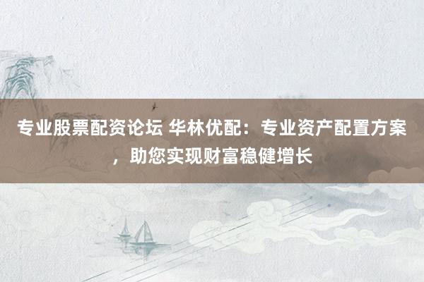 专业股票配资论坛 华林优配：专业资产配置方案，助您实现财富稳健增长