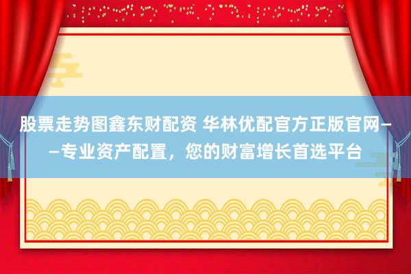 股票走势图鑫东财配资 华林优配官方正版官网——专业资产配置，您的财富增长首选平台