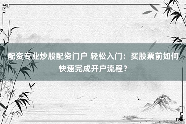 配资专业炒股配资门户 轻松入门：买股票前如何快速完成开户流程？