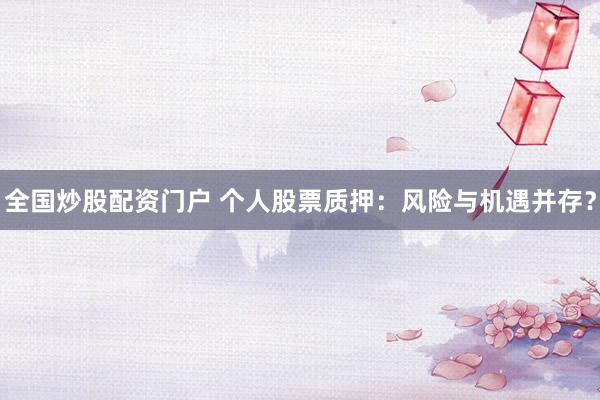 全国炒股配资门户 个人股票质押：风险与机遇并存？