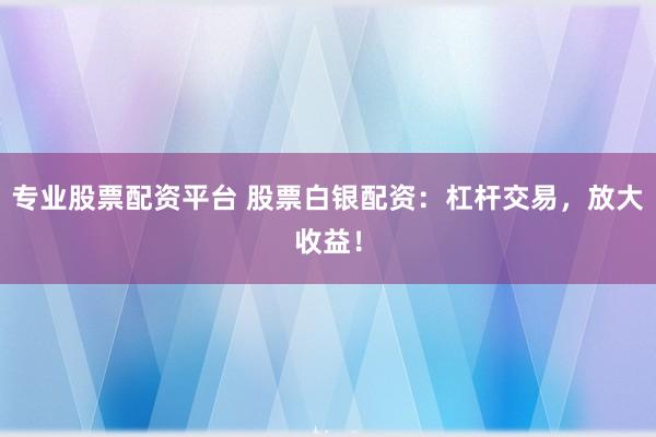 专业股票配资平台 股票白银配资：杠杆交易，放大收益！
