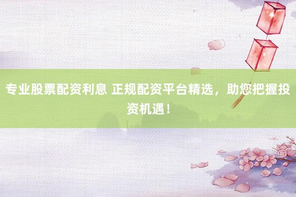 专业股票配资利息 正规配资平台精选，助您把握投资机遇！