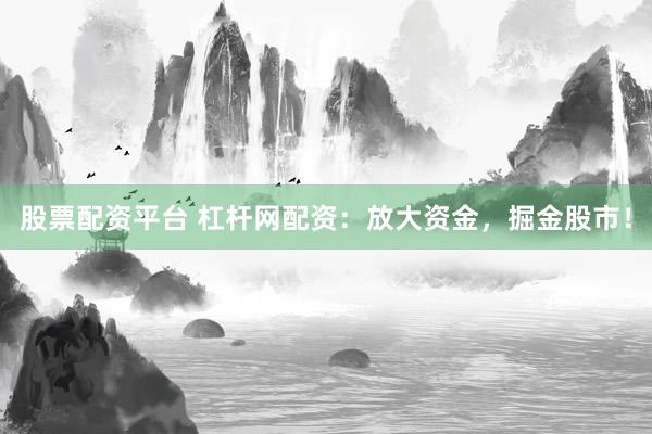 股票配资平台 杠杆网配资：放大资金，掘金股市！