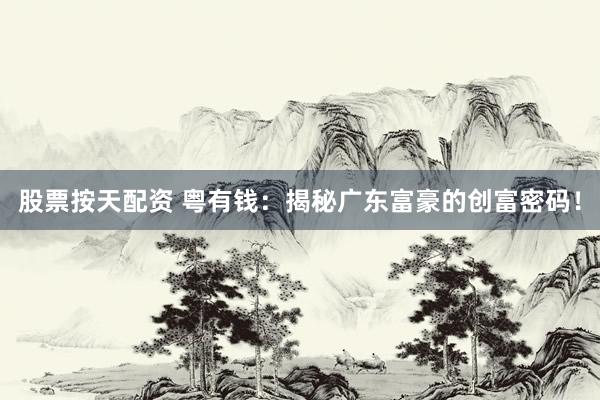 股票按天配资 粤有钱：揭秘广东富豪的创富密码！