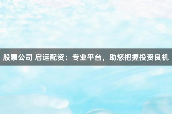 股票公司 启运配资：专业平台，助您把握投资良机