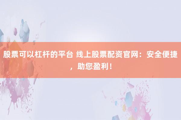 股票可以杠杆的平台 线上股票配资官网：安全便捷，助您盈利！