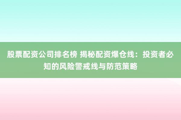 股票配资公司排名榜 揭秘配资爆仓线：投资者必知的风险警戒线与防范策略
