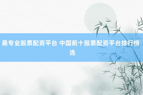 最专业股票配资平台 中国前十股票配资平台排行榜  选
