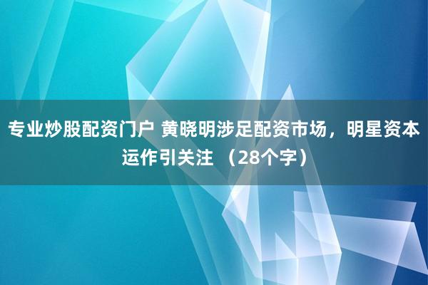 专业炒股配资门户 黄晓明涉足配资市场，明星资本运作引关注 （28个字）