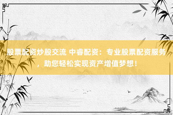 股票配资炒股交流 中睿配资：专业股票配资服务，助您轻松实现资产增值梦想！
