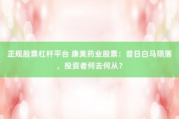 正规股票杠杆平台 康美药业股票：昔日白马陨落，投资者何去何从？