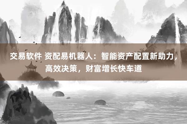 交易软件 资配易机器人：智能资产配置新助力，高效决策，财富增长快车道
