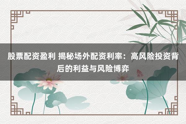 股票配资盈利 揭秘场外配资利率：高风险投资背后的利益与风险博弈