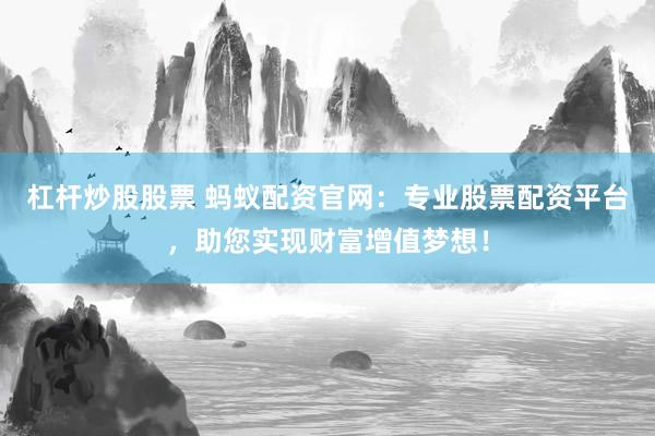 杠杆炒股股票 蚂蚁配资官网：专业股票配资平台，助您实现财富增值梦想！