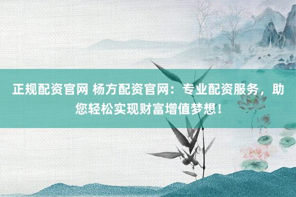 正规配资官网 杨方配资官网：专业配资服务，助您轻松实现财富增值梦想！