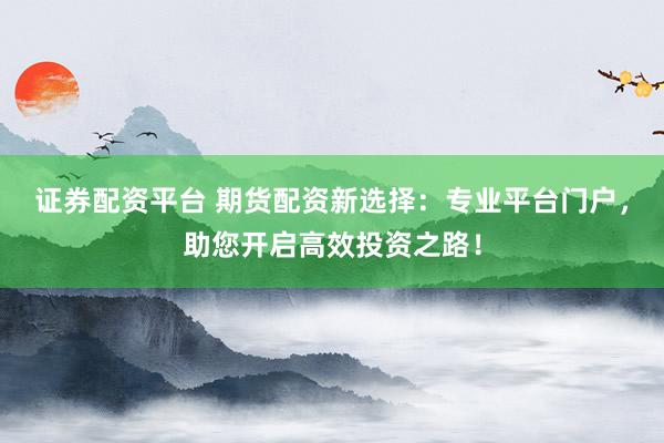 证券配资平台 期货配资新选择：专业平台门户，助您开启高效投资之路！