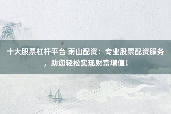 十大股票杠杆平台 雨山配资：专业股票配资服务，助您轻松实现财富增值！